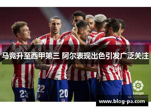 马竞升至西甲第三 阿尔表现出色引发广泛关注