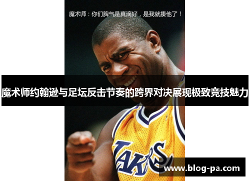 魔术师约翰逊与足坛反击节奏的跨界对决展现极致竞技魅力