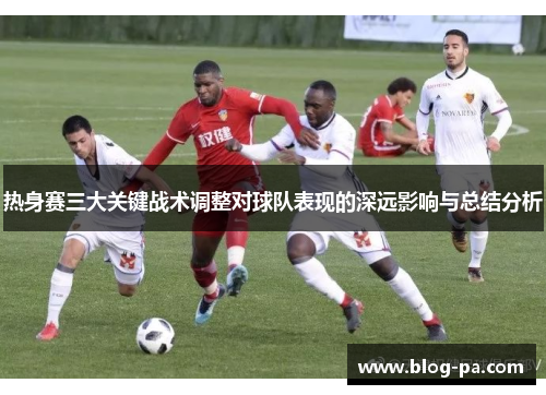 热身赛三大关键战术调整对球队表现的深远影响与总结分析