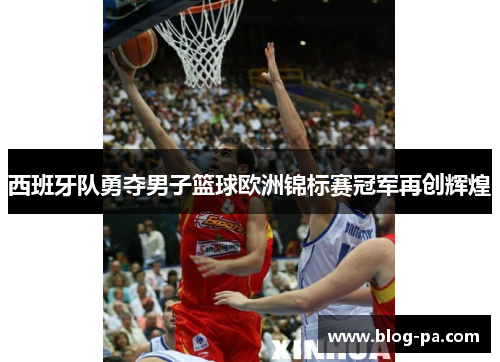 西班牙队勇夺男子篮球欧洲锦标赛冠军再创辉煌