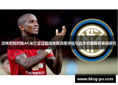 贝林厄姆对阵AC米兰亚冠临场发挥深度评估与战术价值解析表现研究