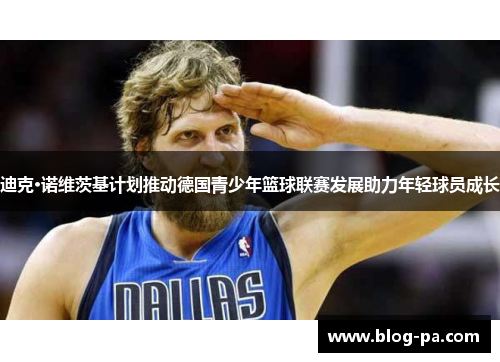 迪克·诺维茨基计划推动德国青少年篮球联赛发展助力年轻球员成长