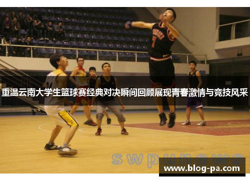 重温云南大学生篮球赛经典对决瞬间回顾展现青春激情与竞技风采