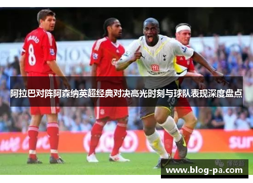 阿拉巴对阵阿森纳英超经典对决高光时刻与球队表现深度盘点