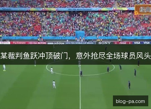 某裁判鱼跃冲顶破门，意外抢尽全场球员风头